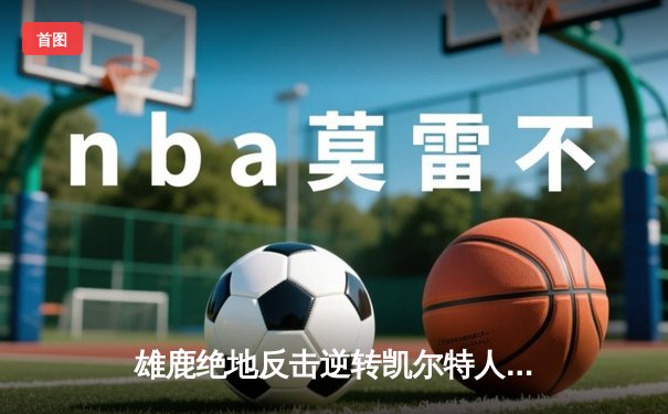 雄鹿绝地反击逆转凯尔特人，字母哥狂砍44分带队晋级东决