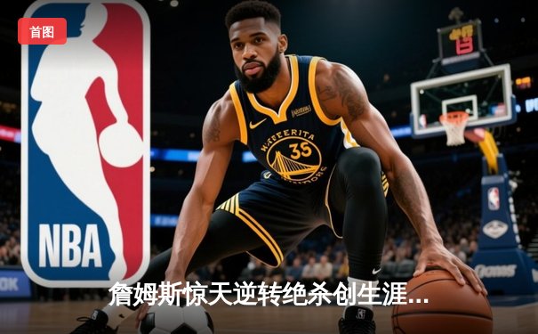 詹姆斯惊天逆转绝杀创生涯新高 湖人加时险胜掘金总分2-1领先