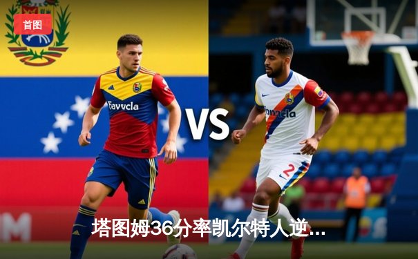 塔图姆36分率凯尔特人逆转独行侠，波神复出贡献关键防守锁定胜局