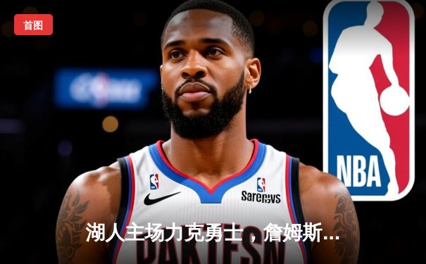湖人主场力克勇士，詹姆斯三双引领关键逆转