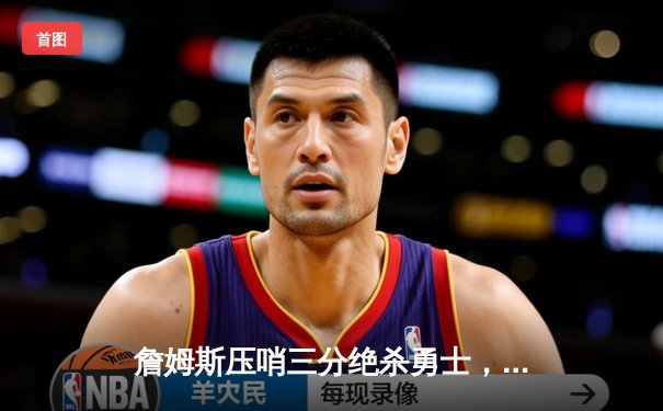 詹姆斯压哨三分绝杀勇士，湖人主场加时险胜，总比分2-1领先