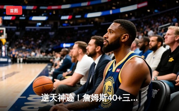 逆天神迹！詹姆斯40+三双加时擒绿军，湖人双加时苦战终结客场连败